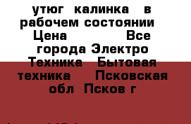 утюг -калинка , в рабочем состоянии › Цена ­ 15 000 - Все города Электро-Техника » Бытовая техника   . Псковская обл.,Псков г.